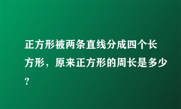 正方形被两条直线分成四个长方形,原来正方形的周长是多少?