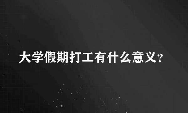 大学假期打工有什么意义？