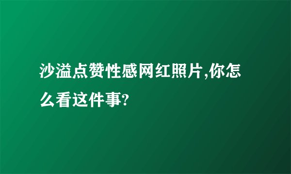 沙溢点赞性感网红照片,你怎么看这件事?
