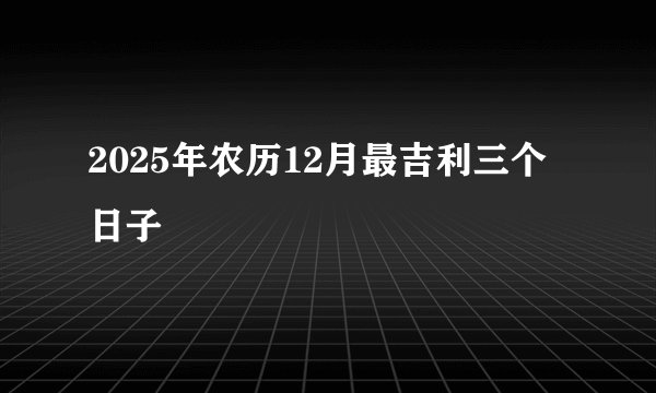 2025年农历12月最吉利三个日子
