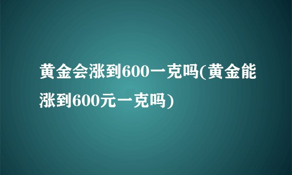 黄金会涨到600一克吗(黄金能涨到600元一克吗)