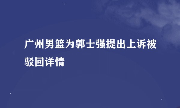 广州男篮为郭士强提出上诉被驳回详情
