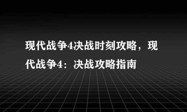 现代战争4决战时刻攻略，现代战争4：决战攻略指南