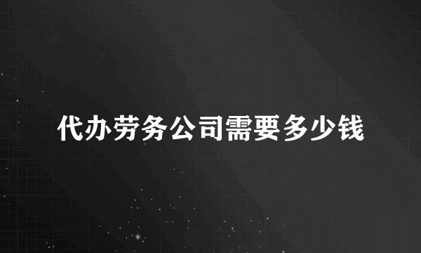 代办劳务公司需要多少钱