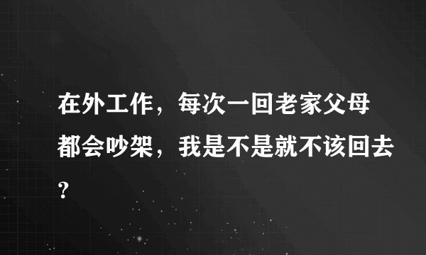 在外工作，每次一回老家父母都会吵架，我是不是就不该回去？