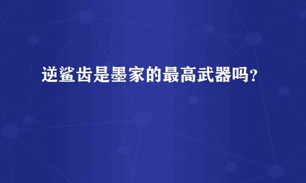 逆鲨齿是墨家的最高武器吗？