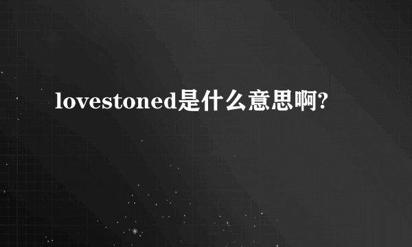 lovestoned是什么意思啊?