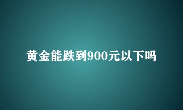 黄金能跌到900元以下吗