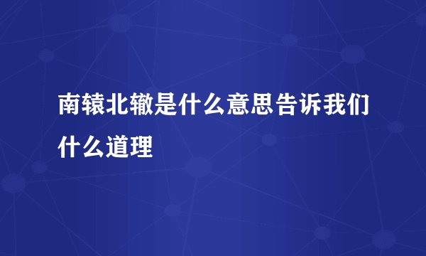 南辕北辙是什么意思告诉我们什么道理
