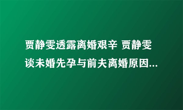 贾静雯透露离婚艰辛 贾静雯谈未婚先孕与前夫离婚原因令人心酸