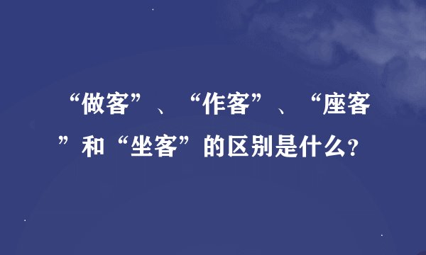 “做客”、“作客”、“座客”和“坐客”的区别是什么？