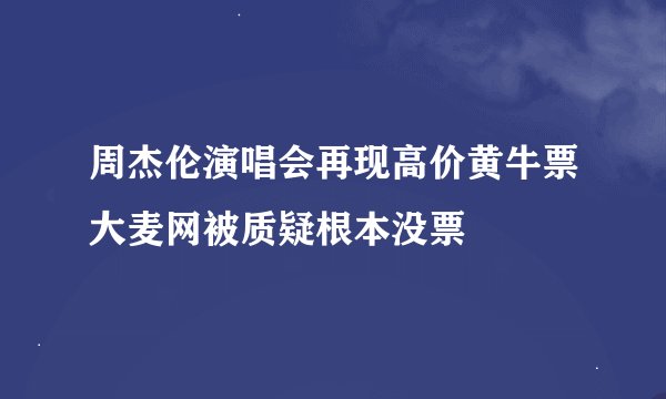 周杰伦演唱会再现高价黄牛票大麦网被质疑根本没票