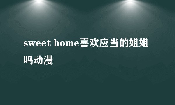 sweet home喜欢应当的姐姐吗动漫