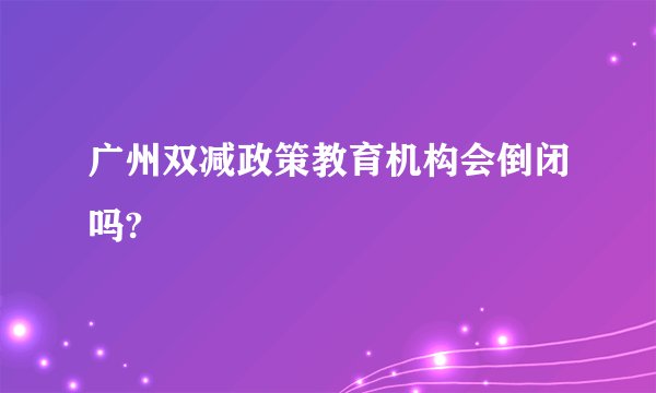 广州双减政策教育机构会倒闭吗?