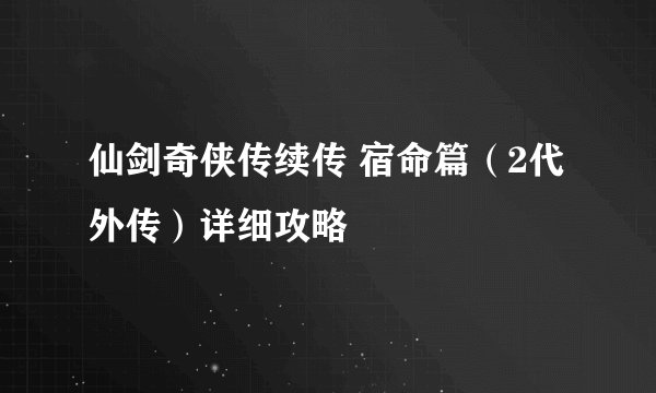 仙剑奇侠传续传 宿命篇（2代外传）详细攻略