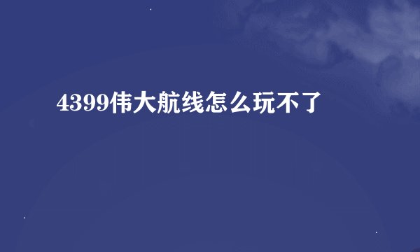 4399伟大航线怎么玩不了