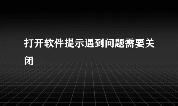 打开软件提示遇到问题需要关闭