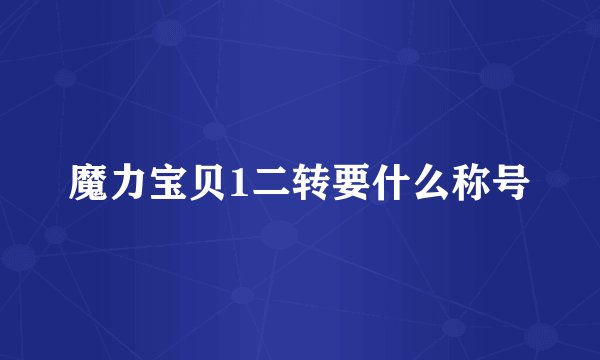 魔力宝贝1二转要什么称号