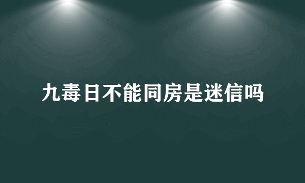 九毒日不能同房是迷信吗