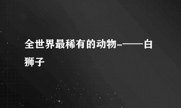 全世界最稀有的动物-——白狮子