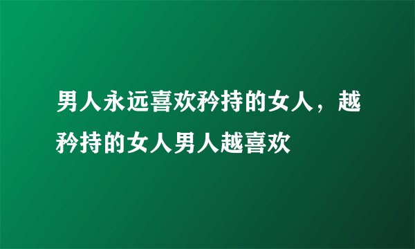 男人永远喜欢矜持的女人，越矜持的女人男人越喜欢