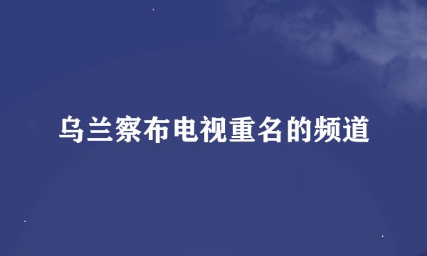 乌兰察布电视重名的频道