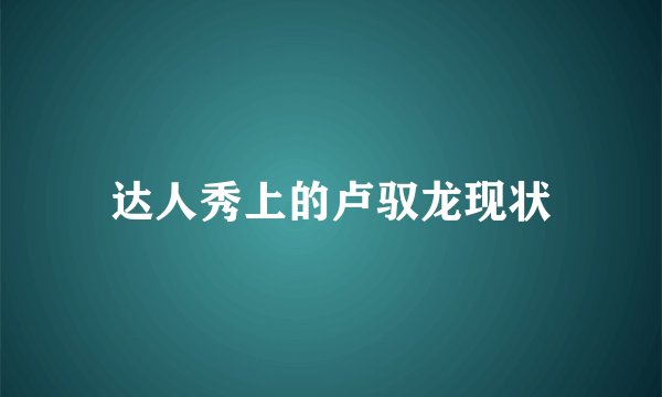 达人秀上的卢驭龙现状