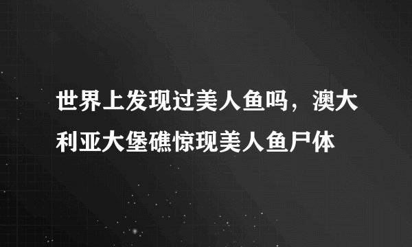 世界上发现过美人鱼吗，澳大利亚大堡礁惊现美人鱼尸体