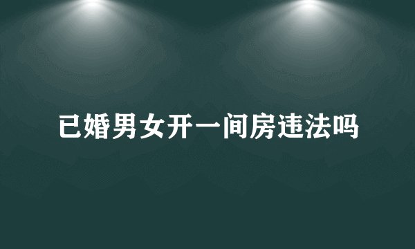 已婚男女开一间房违法吗
