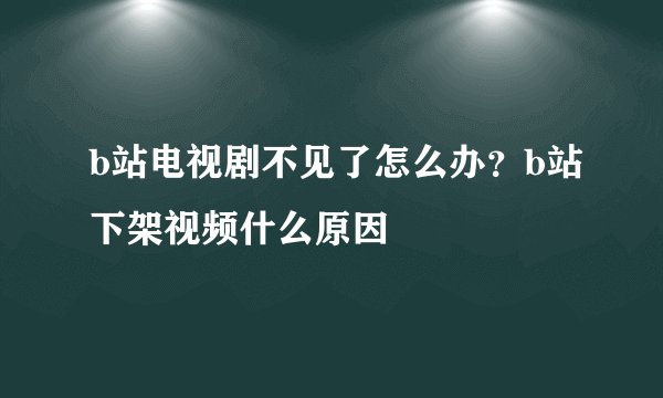 b站电视剧不见了怎么办？b站下架视频什么原因