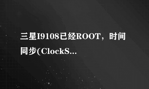 三星I9108已经ROOT,时间同步(ClockSync) 汉化版 v1.2.3“无法获取NTP的偏移,请检查网络”,求高手释疑!