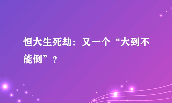 恒大生死劫：又一个“大到不能倒”？