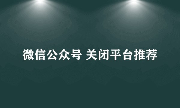 微信公众号 关闭平台推荐