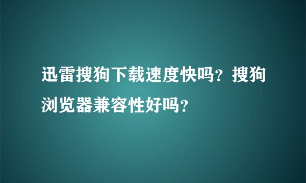 迅雷搜狗下载速度快吗？搜狗浏览器兼容性好吗？