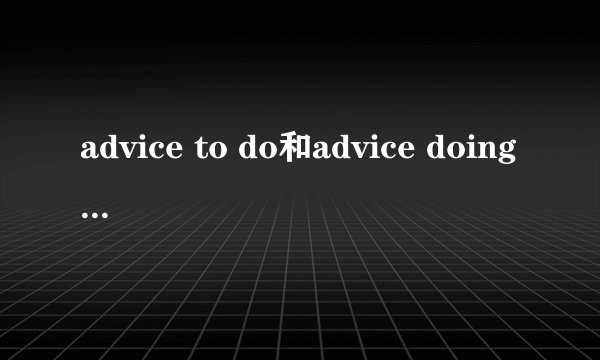 advice to do和advice doing的用法有什么区别？