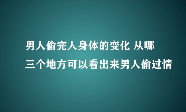 男人偷完人身体的变化 从哪三个地方可以看出来男人偷过情