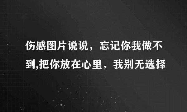 伤感图片说说，忘记你我做不到,把你放在心里，我别无选择