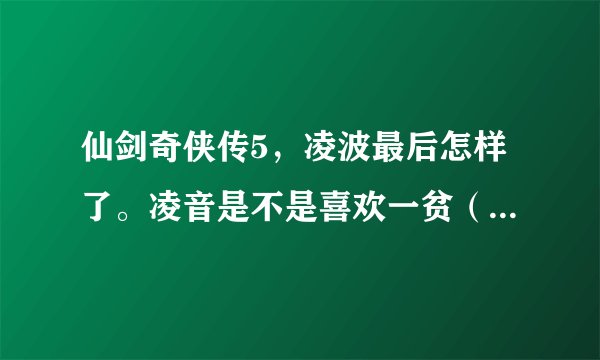 仙剑奇侠传5，凌波最后怎样了。凌音是不是喜欢一贫（李逍遥）