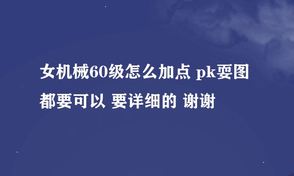 女机械60级怎么加点 pk耍图都要可以 要详细的 谢谢