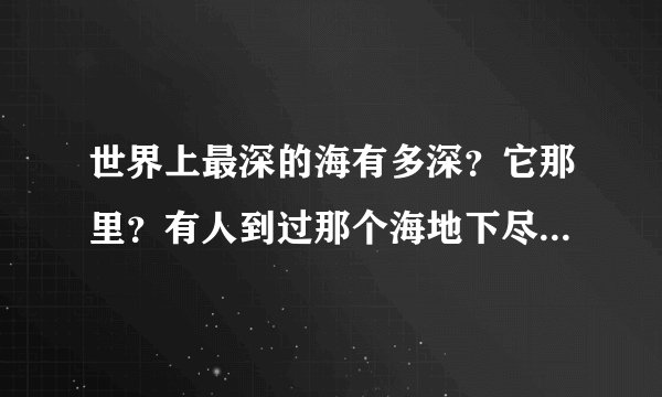 世界上最深的海有多深？它那里？有人到过那个海地下尽头么·？