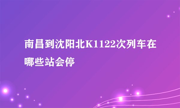 南昌到沈阳北K1122次列车在哪些站会停