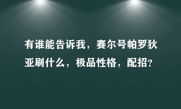 有谁能告诉我，赛尔号帕罗狄亚刷什么，极品性格，配招？