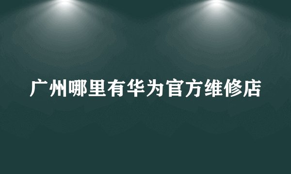广州哪里有华为官方维修店