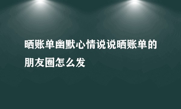 晒账单幽默心情说说晒账单的朋友圈怎么发