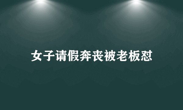 女子请假奔丧被老板怼