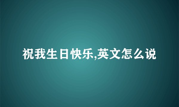 祝我生日快乐,英文怎么说