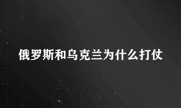 俄罗斯和乌克兰为什么打仗