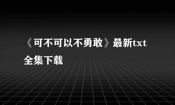 《可不可以不勇敢》最新txt全集下载