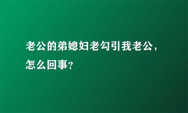 老公的弟媳妇老勾引我老公，怎么回事？