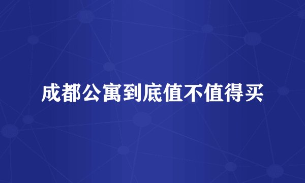 成都公寓到底值不值得买
